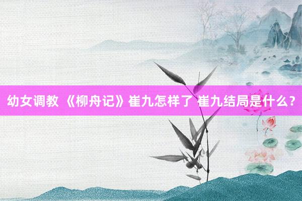 幼女调教 《柳舟记》崔九怎样了 崔九结局是什么？