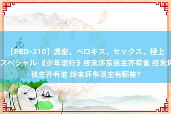 【PBD-210】濃密、ベロキス、セックス。極上接吻性交 8時間スペシャル 《少年歌行》终末坏东谈主齐有谁 终末坏东谈主有哪些？