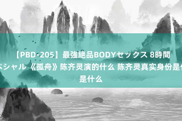 【PBD-205】最強絶品BODYセックス 8時間スペシャル 《孤舟》陈齐灵演的什么 陈齐灵真实身份是什么