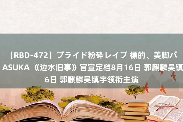 【RBD-472】プライド粉砕レイプ 標的、美脚パーツモデル ASUKA 《边水旧事》官宣定档8月16日 郭麒麟吴镇宇领衔主演