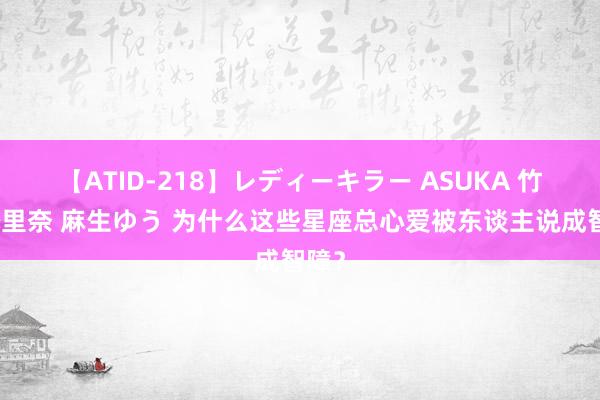 【ATID-218】レディーキラー ASUKA 竹内紗里奈 麻生ゆう 为什么这些星座总心爱被东谈主说成智障？