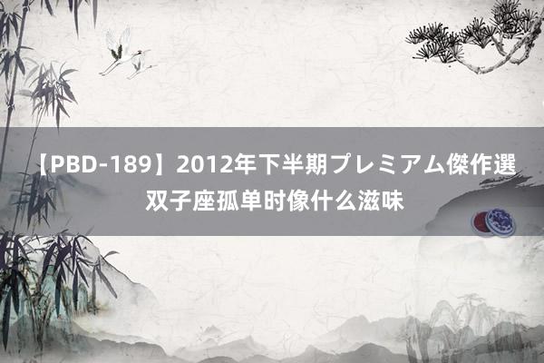 【PBD-189】2012年下半期プレミアム傑作選 双子座孤单时像什么滋味