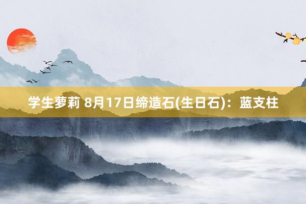 学生萝莉 8月17日缔造石(生日石)：蓝支柱