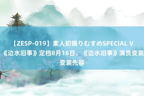 【ZESP-019】素人初撮りむすめSPECIAL Vol.3 《边水旧事》定档8月16日，《边水旧事》演员变装先容