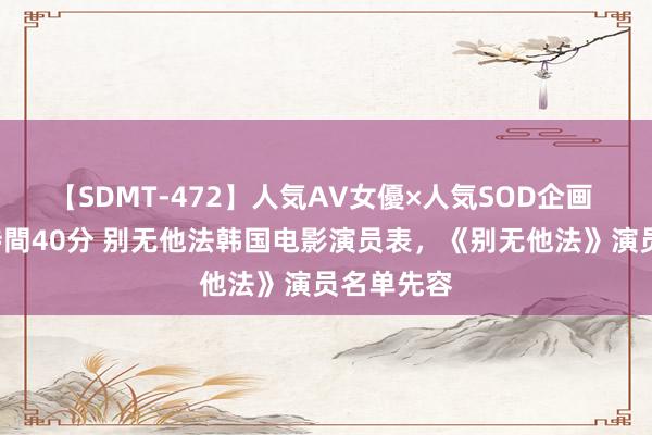 【SDMT-472】人気AV女優×人気SOD企画 女優祭7時間40分 别无他法韩国电影演员表，《别无他法》演员名单先容