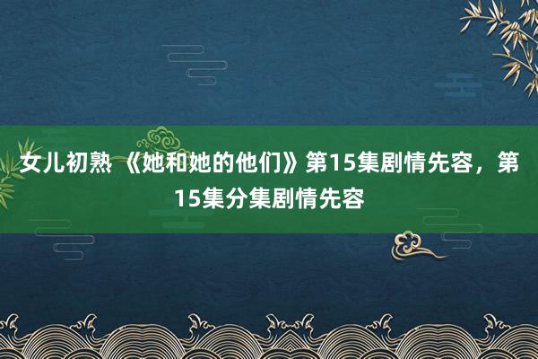 女儿初熟 《她和她的他们》第15集剧情先容，第15集分集剧情先容