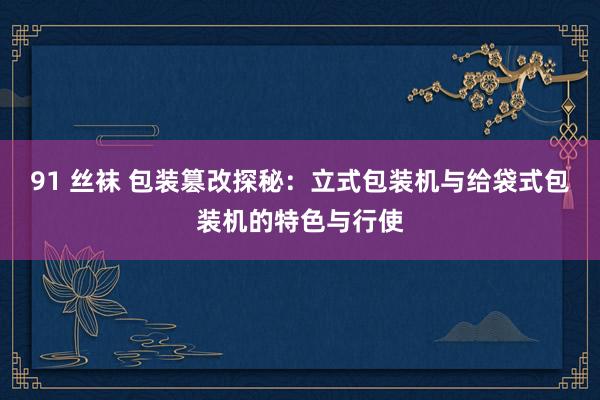 91 丝袜 包装篡改探秘：立式包装机与给袋式包装机的特色与行使