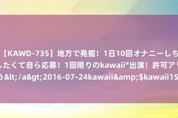 【KAWD-735】地方で発掘！1日10回オナニーしちゃう絶倫少女がセックスしたくて自ら応募！1回限りのkawaii*出演！許可アリAV発売 佐々木ゆう</a>2016-07-24kawaii&$kawaii151分钟 物联网云平台：皆集将来的智能引擎