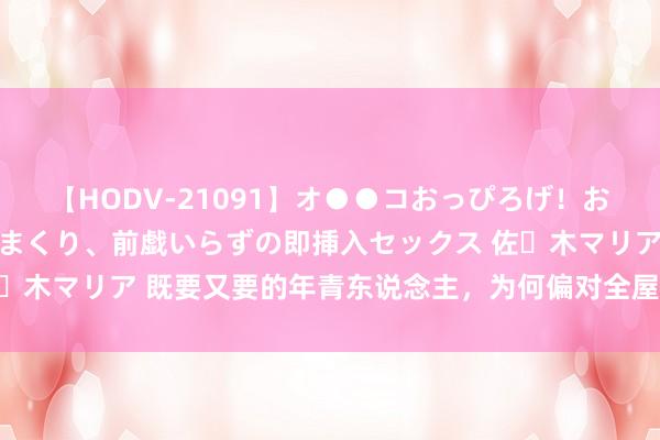 【HODV-21091】オ●●コおっぴろげ！お姉ちゃん 四六時中濡れまくり、前戯いらずの即挿入セックス 佐々木マリア 既要又要的年青东说念主，为何偏对全屋智能如斯上心？