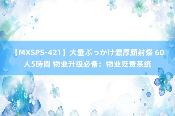 【MXSPS-421】大量ぶっかけ濃厚顔射祭 60人5時間 物业升级必备：物业贬责系统