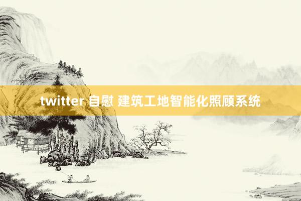 twitter 自慰 建筑工地智能化照顾系统