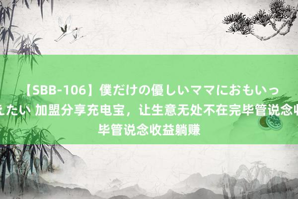 【SBB-106】僕だけの優しいママにおもいっきり甘えたい 加盟分享充电宝，让生意无处不在完毕管说念收益躺赚