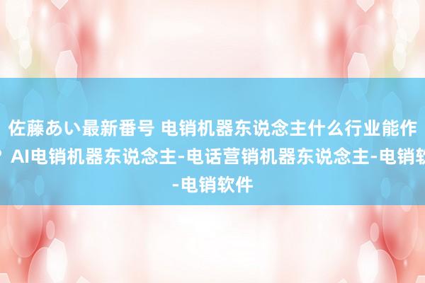 佐藤あい最新番号 电销机器东说念主什么行业能作念？AI电销机器东说念主-电话营销机器东说念主-电销软件