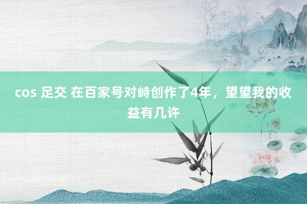 cos 足交 在百家号对峙创作了4年，望望我的收益有几许