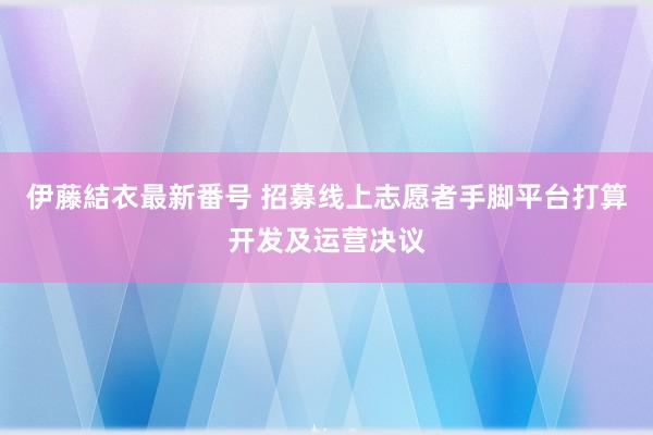 伊藤結衣最新番号 招募线上志愿者手脚平台打算开发及运营决议