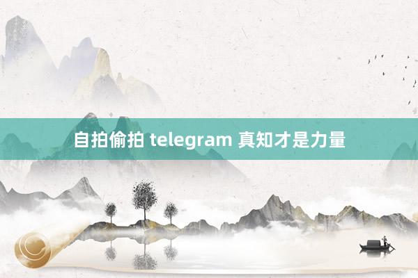 自拍偷拍 telegram 真知才是力量