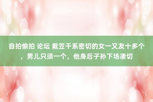 自拍偷拍 论坛 戴笠干系密切的女一又友十多个，男儿只须一个，他身后子孙下场凄切