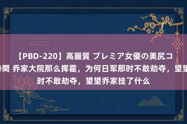 【PBD-220】高画質 プレミア女優の美尻コレクション8時間 乔家大院那么挥霍，为何日军那时不敢劫夺，望望乔家挂了什么