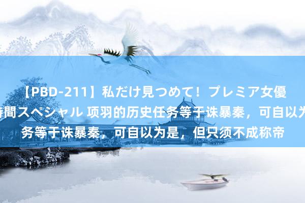 【PBD-211】私だけ見つめて！プレミア女優と主観でセックス8時間スペシャル 项羽的历史任务等于诛暴秦，可自以为是，但只须不成称帝