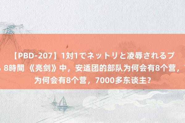 【PBD-207】1対1でネットリと凌辱されるプレミア女優たち 8時間 《亮剑》中，安适团的部队为何会有8个营，7000多东谈主？