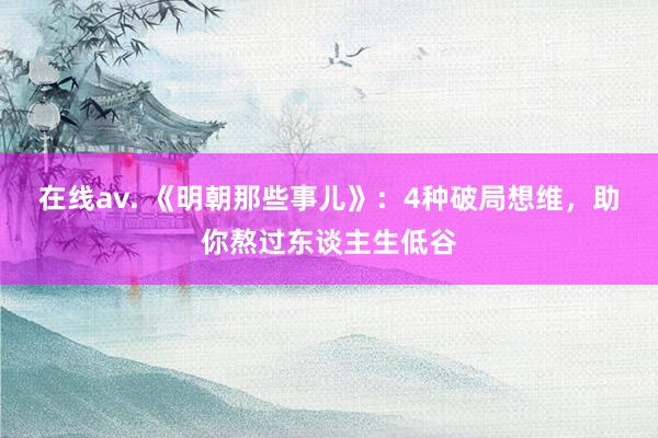 在线av. 《明朝那些事儿》：4种破局想维，助你熬过东谈主生低谷