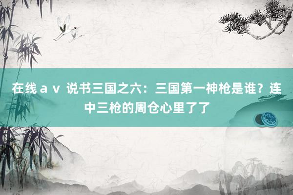 在线ａｖ 说书三国之六：三国第一神枪是谁？连中三枪的周仓心里了了