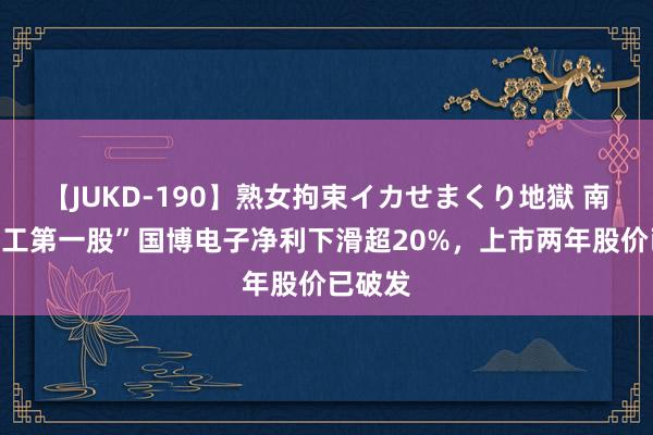 【JUKD-190】熟女拘束イカせまくり地獄 南京“军工第一股”国博电子净利下滑超20%，上市两年股价已破发