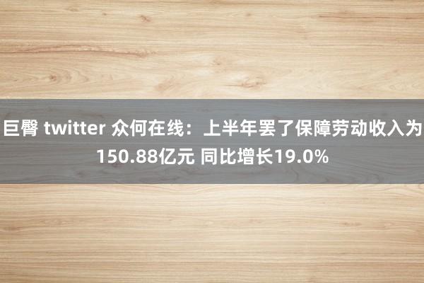 巨臀 twitter 众何在线：上半年罢了保障劳动收入为150.88亿元 同比增长19.0%