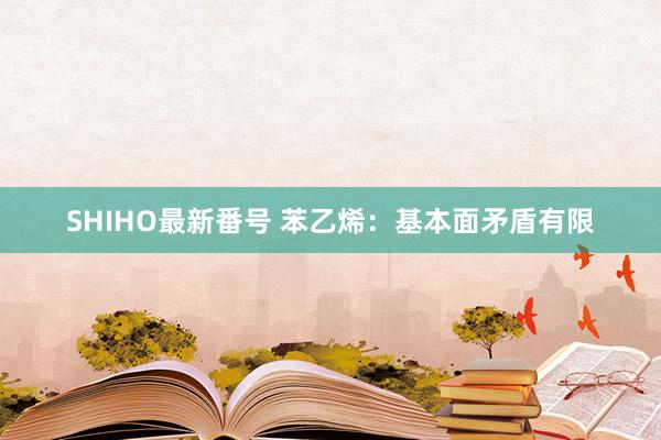 SHIHO最新番号 苯乙烯：基本面矛盾有限