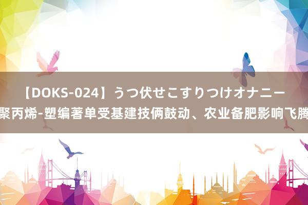 【DOKS-024】うつ伏せこすりつけオナニー 聚丙烯-塑编著单受基建技俩鼓动、农业备肥影响飞腾