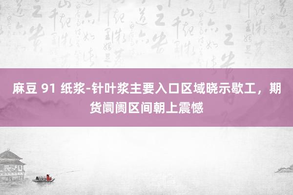 麻豆 91 纸浆-针叶浆主要入口区域晓示歇工，期货阛阓区间朝上震憾