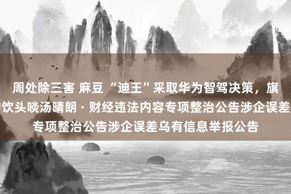 周处除三害 麻豆 “迪王”采取华为智驾决策，旗下越野品牌方程豹饮头啖汤晴朗 · 财经违法内容专项整治公告涉企误差乌有信息举报公告