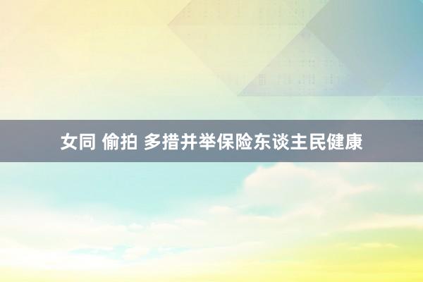 女同 偷拍 多措并举保险东谈主民健康