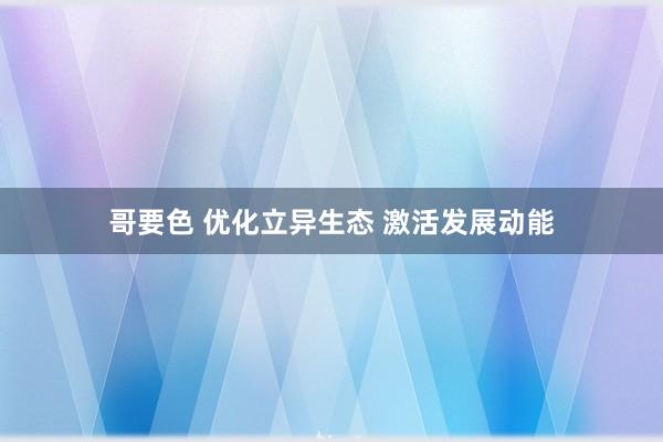 哥要色 优化立异生态 激活发展动能