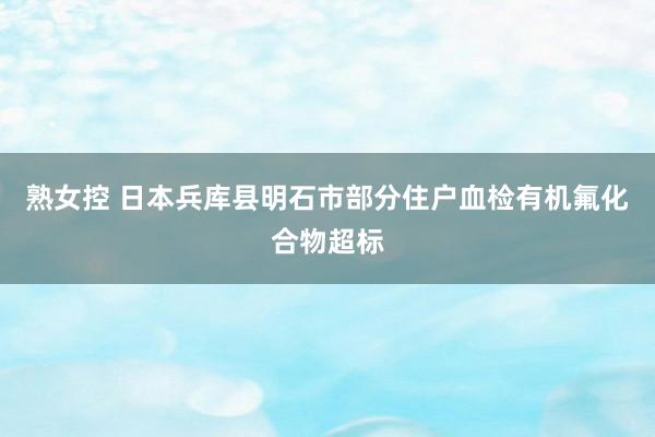 熟女控 日本兵库县明石市部分住户血检有机氟化合物超标