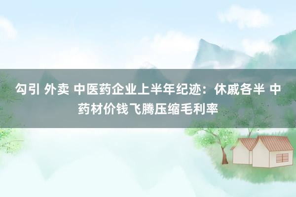 勾引 外卖 中医药企业上半年纪迹：休戚各半 中药材价钱飞腾压缩毛利率