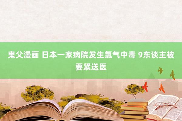 鬼父漫画 日本一家病院发生氯气中毒 9东谈主被要紧送医