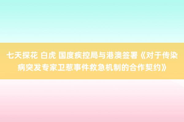 七天探花 白虎 国度疾控局与港澳签署《对于传染病突发专家卫惹事件救急机制的合作契约》