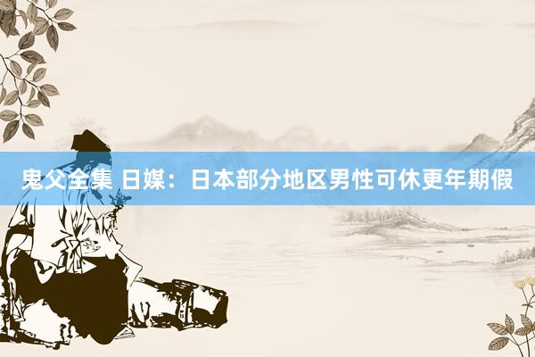 鬼父全集 日媒：日本部分地区男性可休更年期假