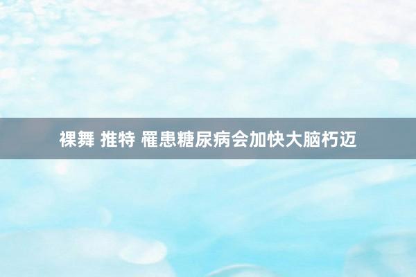 裸舞 推特 罹患糖尿病会加快大脑朽迈