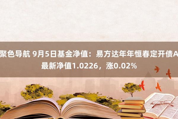 聚色导航 9月5日基金净值：易方达年年恒春定开债A最新净值1.0226，涨0.02%