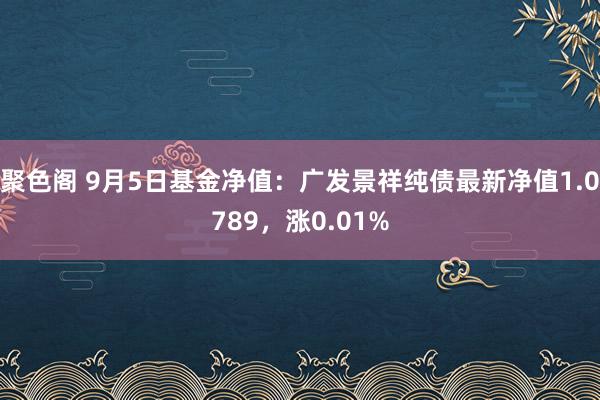 聚色阁 9月5日基金净值：广发景祥纯债最新净值1.0789，涨0.01%