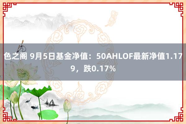 色之阁 9月5日基金净值：50AHLOF最新净值1.179，跌0.17%