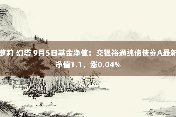 萝莉 幻塔 9月5日基金净值：交银裕通纯债债券A最新净值1.1，涨0.04%