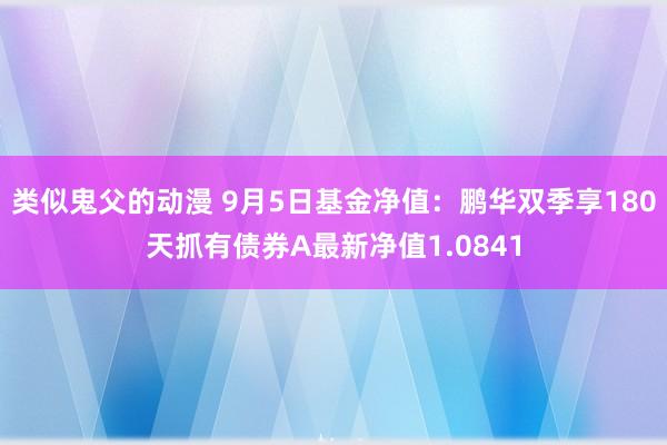 类似鬼父的动漫 9月5日基金净值：鹏华双季享180天抓有债券A最新净值1.0841