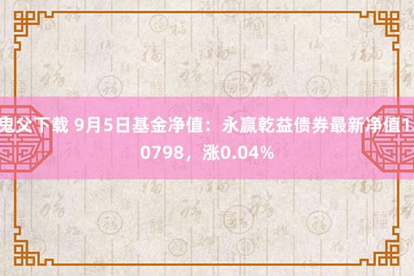 鬼父下载 9月5日基金净值：永赢乾益债券最新净值1.0798，涨0.04%