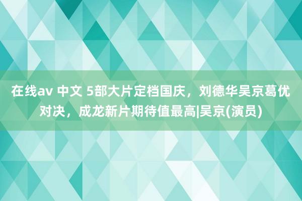 在线av 中文 5部大片定档国庆，刘德华吴京葛优对决，成龙新片期待值最高|吴京(演员)