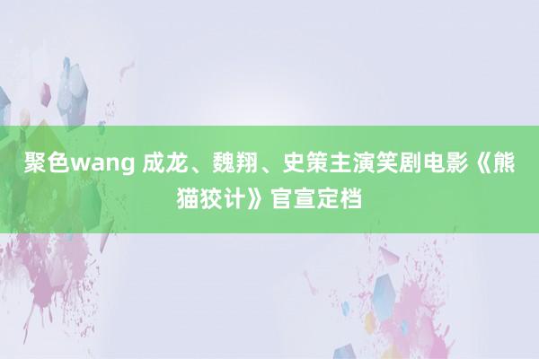 聚色wang 成龙、魏翔、史策主演笑剧电影《熊猫狡计》官宣定档