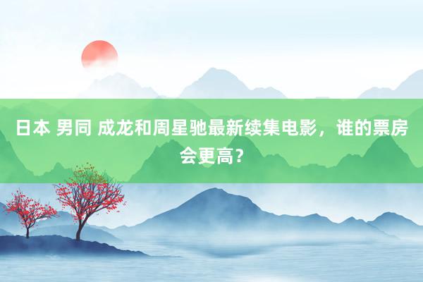 日本 男同 成龙和周星驰最新续集电影，谁的票房会更高？