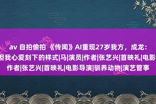 av 自拍偷拍 《传闻》AI重现27岁我方，成龙：电影让我回到少年时，但我心爱刻下的样式|马|演员|作者|张艺兴|首映礼|电影导演|驯养动物|演艺管事